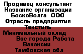 Продавец-консультант › Название организации ­ БоскоВолга, ООО › Отрасль предприятия ­ Текстиль › Минимальный оклад ­ 50 000 - Все города Работа » Вакансии   . Тамбовская обл.,Моршанск г.